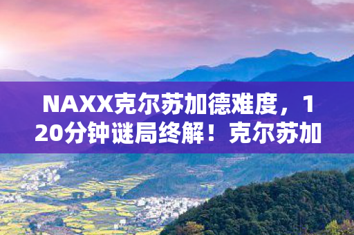 NAXX克尔苏加德难度,120分钟谜局终解!克尔苏加德冰棺藏尸30年,玩家泪目,我们才是被献祭的祭品 NAXX克尔苏加德难度,120分钟谜局终解!克尔苏加德冰棺藏尸30年,玩家泪目,我们才是被献祭的祭品