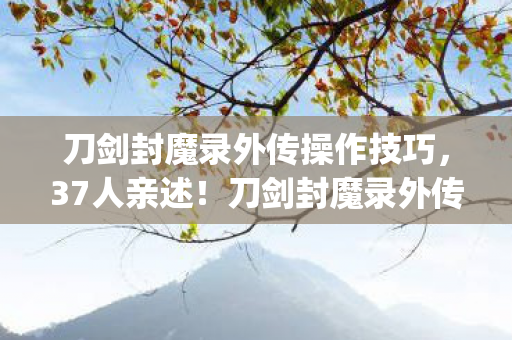 刀剑封魔录外传操作技巧,37人亲述!刀剑封魔录外传操作疑云,这bug让我绷不住了 刀剑封魔录外传操作技巧,37人亲述!刀剑封魔录外传操作疑云,这bug让我绷不住了