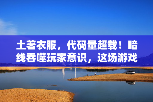 土著衣服,代码量超载!暗线吞噬玩家意识,这场游戏让人头皮发麻 土著衣服,代码量超载!暗线吞噬玩家意识,这场游戏让人头皮发麻