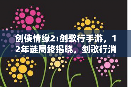 剑侠情缘2:剑歌行手游,12年谜局终揭晓,剑歌行消逝的江湖,为何让百万玩家泪目? 剑侠情缘2:剑歌行手游,12年谜局终揭晓,剑歌行消逝的江湖,为何让百万玩家泪目?