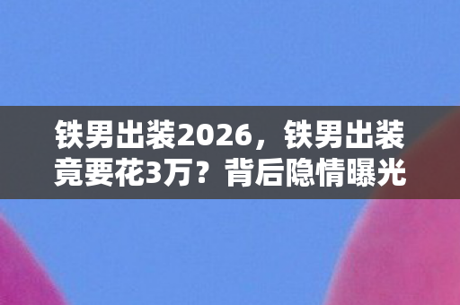 铁男出装2026,铁男出装竟要花3万?背后隐情曝光,玩家吓一跳! 铁男出装2026,铁男出装竟要花3万?背后隐情曝光,玩家吓一跳!