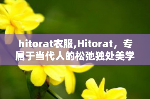 hitorat衣服,Hitorat,专属于当代人的松弛独处美学 hitorat衣服,Hitorat,专属于当代人的松弛独处美学