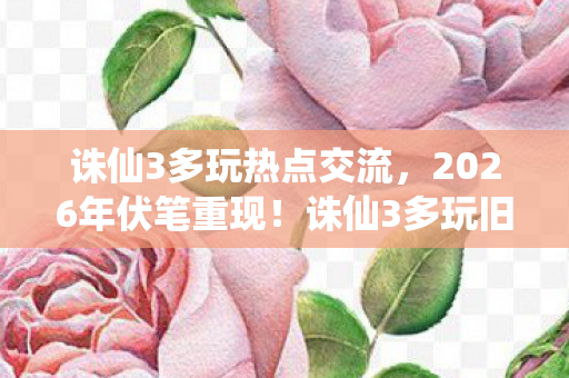诛仙3多玩热点交流,2026年伏笔重现!诛仙3多玩旧情如刀,鼻子一酸忆往昔 诛仙3多玩热点交流,2026年伏笔重现!诛仙3多玩旧情如刀,鼻子一酸忆往昔