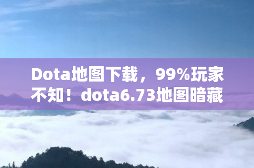 Dota地图下载,99%玩家不知!dota6.73地图暗藏逆天机制,颠覆你的游戏认知! Dota地图下载,99%玩家不知!dota6.73地图暗藏逆天机制,颠覆你的游戏认知!