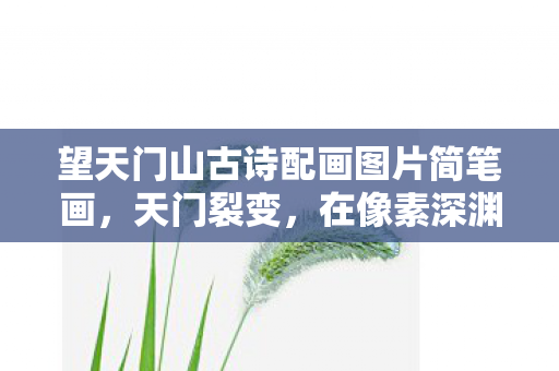 望天门山古诗配画图片简笔画,天门裂变,在像素深渊里触摸永恒,却听见儿子稚嫩的诘问 望天门山古诗配画图片简笔画,天门裂变,在像素深渊里触摸永恒,却听见儿子稚嫩的诘问