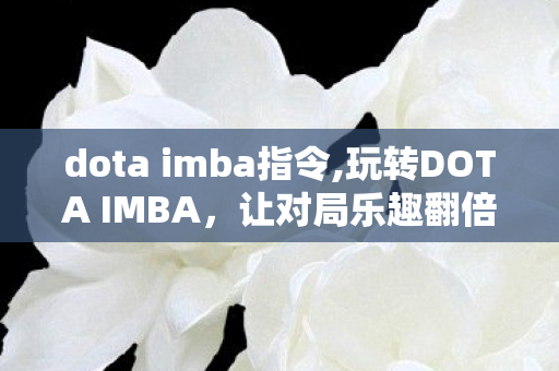 dota imba指令,玩转DOTA IMBA,让对局乐趣翻倍的实用指令全指南 dota imba指令,玩转DOTA IMBA,让对局乐趣翻倍的实用指令全指南