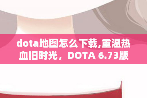 dota地图怎么下载,重温热血旧时光,DOTA 6.73版本怀旧体验全指南 dota地图怎么下载,重温热血旧时光,DOTA 6.73版本怀旧体验全指南
