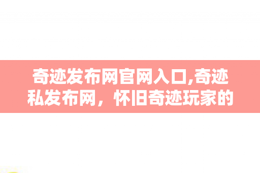奇迹发布网官网入口,奇迹私发布网,怀旧奇迹玩家的专属情怀聚集地 奇迹发布网官网入口,奇迹私发布网,怀旧奇迹玩家的专属情怀聚集地