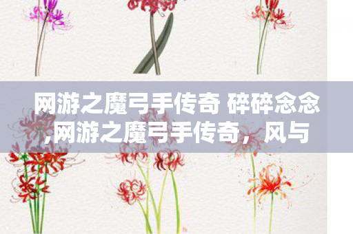 网游之魔弓手传奇 碎碎念念,网游之魔弓手传奇，风与火织就的箭路