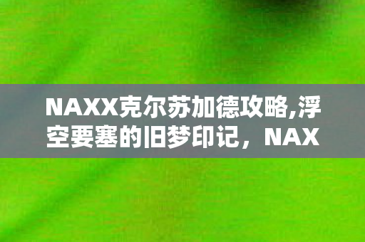 NAXX克尔苏加德攻略,浮空要塞的旧梦印记,NAXX与克尔苏加德的艾泽拉斯情怀 NAXX克尔苏加德攻略,浮空要塞的旧梦印记,NAXX与克尔苏加德的艾泽拉斯情怀