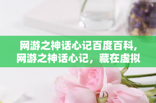 网游之神话心记百度百科,网游之神话心记,藏在虚拟神话世界里的青春旧迹 网游之神话心记百度百科,网游之神话心记,藏在虚拟神话世界里的青春旧迹