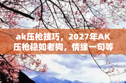 ak压枪技巧,2027年AK压枪稳如老狗,情缘一句等你让我鼻子一酸,伏笔竟是…… ak压枪技巧,2027年AK压枪稳如老狗,情缘一句等你让我鼻子一酸,伏笔竟是……