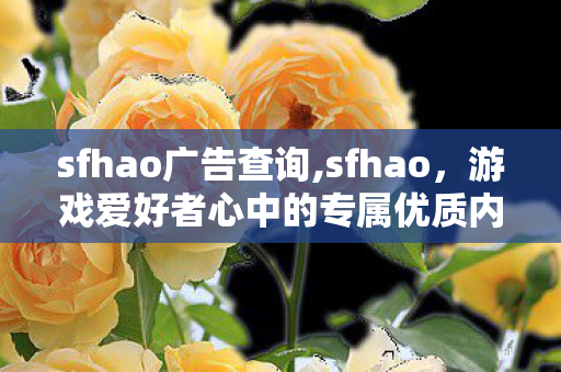 sfhao广告查询,sfhao,游戏爱好者心中的专属优质内容交流阵地 sfhao广告查询,sfhao,游戏爱好者心中的专属优质内容交流阵地