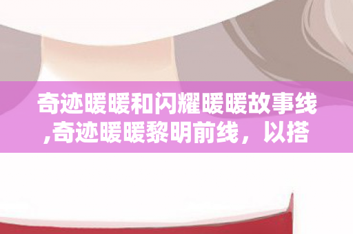 奇迹暖暖和闪耀暖暖故事线,奇迹暖暖黎明前线,以搭配为刃,共赴破晓之约 奇迹暖暖和闪耀暖暖故事线,奇迹暖暖黎明前线,以搭配为刃,共赴破晓之约
