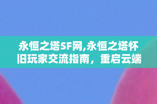 永恒之塔SF网,永恒之塔怀旧玩家交流指南,重启云端的青春冒险之旅 永恒之塔SF网,永恒之塔怀旧玩家交流指南,重启云端的青春冒险之旅