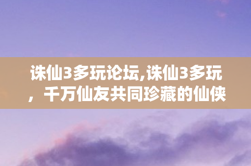 诛仙3多玩论坛,诛仙3多玩,千万仙友共同珍藏的仙侠江湖自留地 诛仙3多玩论坛,诛仙3多玩,千万仙友共同珍藏的仙侠江湖自留地