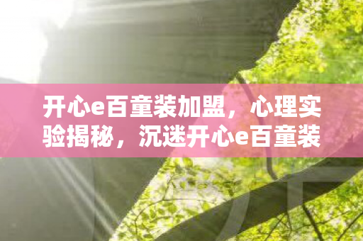 开心e百童装加盟,心理实验揭秘,沉迷开心e百童装游戏,细思极恐的自我囚禁 开心e百童装加盟,心理实验揭秘,沉迷开心e百童装游戏,细思极恐的自我囚禁
