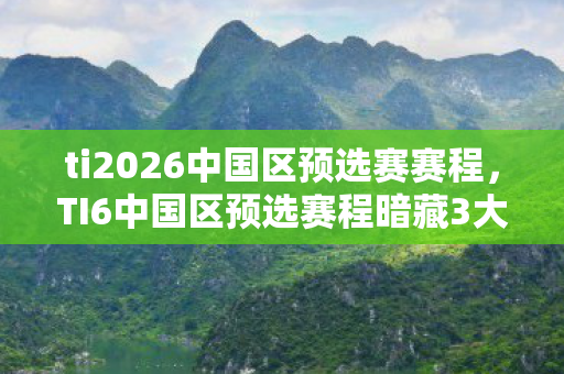 ti2026中国区预选赛赛程,TI6中国区预选赛程暗藏3大猫腻!这波操作让老粉集体上头 ti2026中国区预选赛赛程,TI6中国区预选赛程暗藏3大猫腻!这波操作让老粉集体上头