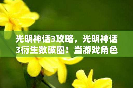 光明神话3攻略,光明神话3衍生数破圈!当游戏角色爬进你妈手机壳的意想不到 光明神话3攻略,光明神话3衍生数破圈!当游戏角色爬进你妈手机壳的意想不到