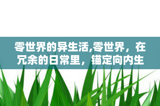 零世界的异生活,零世界,在冗余的日常里,锚定向内生长的精神原乡 零世界的异生活,零世界,在冗余的日常里,锚定向内生长的精神原乡