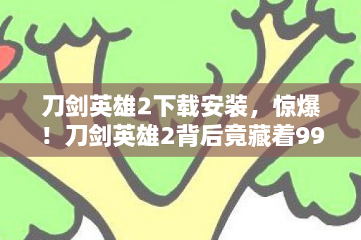刀剑英雄2下载安装,惊爆!刀剑英雄2背后竟藏着99%玩家不知的致命设计逻辑 刀剑英雄2下载安装,惊爆!刀剑英雄2背后竟藏着99%玩家不知的致命设计逻辑
