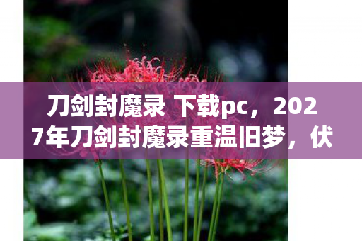 2027年刀剑封魔录重温旧梦图片