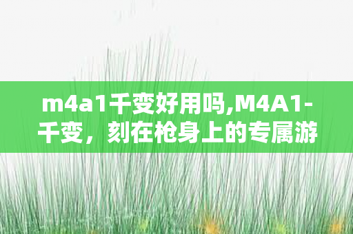 m4a1千变好用吗,M4A1-千变,刻在枪身上的专属游戏记忆 m4a1千变好用吗,M4A1-千变,刻在枪身上的专属游戏记忆