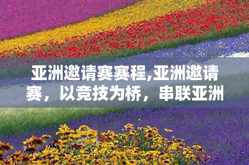 亚洲邀请赛赛程,亚洲邀请赛,以竞技为桥,串联亚洲体育文化的鲜活脉络 亚洲邀请赛赛程,亚洲邀请赛,以竞技为桥,串联亚洲体育文化的鲜活脉络