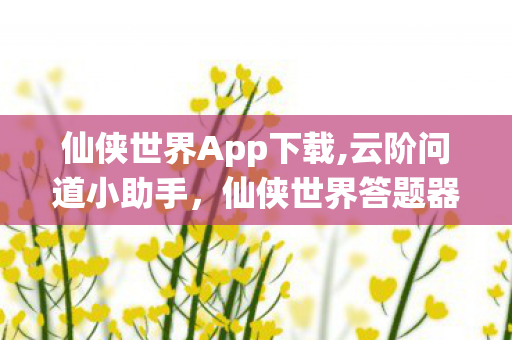 仙侠世界App下载,云阶问道小助手,仙侠世界答题器里的别样仙途乐趣 仙侠世界App下载,云阶问道小助手,仙侠世界答题器里的别样仙途乐趣