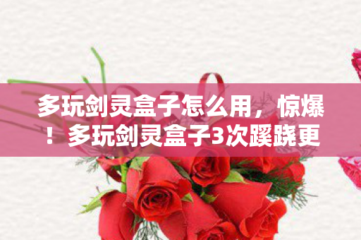 多玩剑灵盒子怎么用,惊爆!多玩剑灵盒子3次蹊跷更新,背后真相让人后背发凉! 多玩剑灵盒子怎么用,惊爆!多玩剑灵盒子3次蹊跷更新,背后真相让人后背发凉!