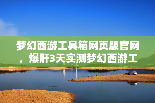 梦幻西游工具箱网页版官网,爆肝3天实测梦幻西游工具箱网页版,效率狂飙300%的隐藏神器! 梦幻西游工具箱网页版官网,爆肝3天实测梦幻西游工具箱网页版,效率狂飙300%的隐藏神器!