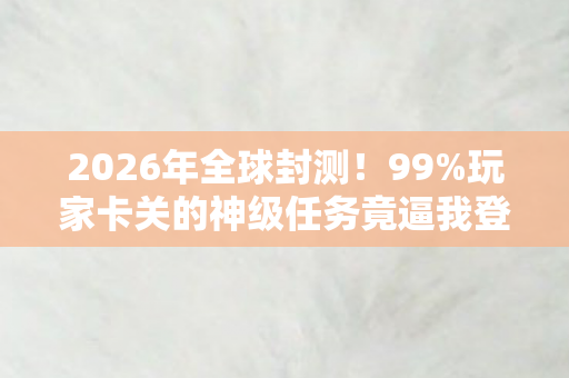 2026年全球封测!99%玩家卡关的神级任务竟逼我登基为王? 2026年全球封测!99%玩家卡关的神级任务竟逼我登基为王?