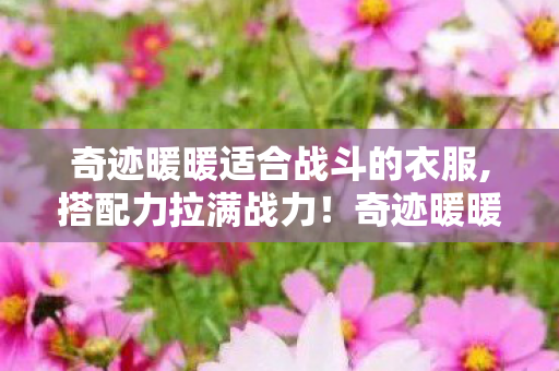 奇迹暖暖适合战斗的衣服,搭配力拉满战力!奇迹暖暖中适配各类战斗场景的实用装扮指南 奇迹暖暖适合战斗的衣服,搭配力拉满战力!奇迹暖暖中适配各类战斗场景的实用装扮指南