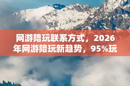 网游陪玩联系方式,2026年网游陪玩新趋势,95%玩家竟为这1个数字疯狂? 网游陪玩联系方式,2026年网游陪玩新趋势,95%玩家竟为这1个数字疯狂?