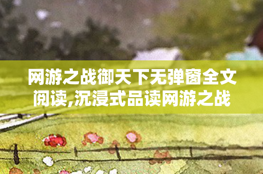 网游之战御天下无弹窗全文阅读,沉浸式品读网游之战御天下,畅享纯粹阅读好体验 网游之战御天下无弹窗全文阅读,沉浸式品读网游之战御天下,畅享纯粹阅读好体验