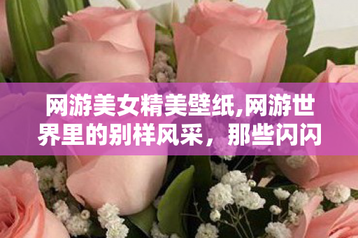 网游美女精美壁纸,网游世界里的别样风采,那些闪闪发光的女玩家们 网游美女精美壁纸,网游世界里的别样风采,那些闪闪发光的女玩家们