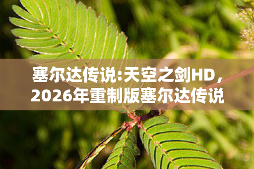 塞尔达传说:天空之剑HD,2026年重制版塞尔达传说,天空之剑3大隐藏剧情,颠覆你的认知? 塞尔达传说:天空之剑HD,2026年重制版塞尔达传说,天空之剑3大隐藏剧情,颠覆你的认知?