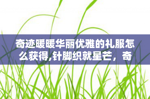 奇迹暖暖华丽优雅的礼服怎么获得,针脚织就星芒,奇迹暖暖里那些藏着浪漫注脚的优雅礼服 奇迹暖暖华丽优雅的礼服怎么获得,针脚织就星芒,奇迹暖暖里那些藏着浪漫注脚的优雅礼服