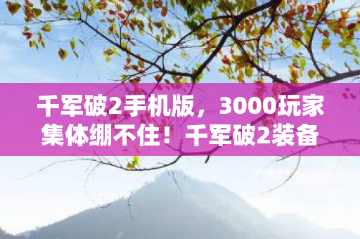 千军破2手机版,3000玩家集体绷不住!千军破2装备爆率疑云,大神怒吼萌新偷笑退坑佬看戏 千军破2手机版,3000玩家集体绷不住!千军破2装备爆率疑云,大神怒吼萌新偷笑退坑佬看戏