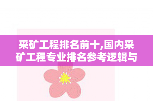 采矿工程排名前十,国内采矿工程专业排名参考逻辑与学科建设特色盘点 采矿工程排名前十,国内采矿工程专业排名参考逻辑与学科建设特色盘点