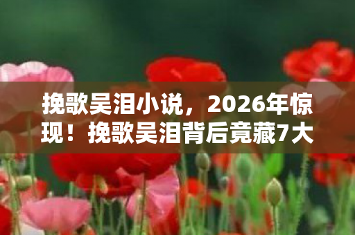 挽歌吴泪小说,2026年惊现!挽歌吴泪背后竟藏7大未解之谜,真相即将揭晓? 挽歌吴泪小说,2026年惊现!挽歌吴泪背后竟藏7大未解之谜,真相即将揭晓?
