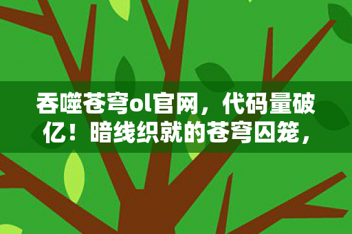 吞噬苍穹ol官网,代码量破亿!暗线织就的苍穹囚笼,头皮发麻的数字永生 吞噬苍穹ol官网,代码量破亿!暗线织就的苍穹囚笼,头皮发麻的数字永生