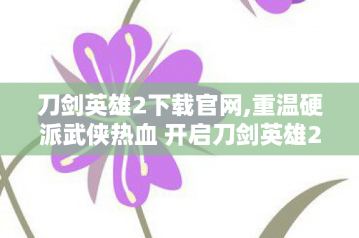 刀剑英雄2下载官网,重温硬派武侠热血 开启刀剑英雄2的畅玩之旅 刀剑英雄2下载官网,重温硬派武侠热血 开启刀剑英雄2的畅玩之旅