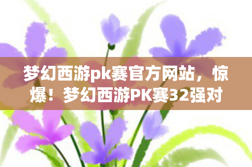 梦幻西游pk赛官方网站,惊爆!梦幻西游PK赛32强对决,谁能笑到最后夺百万荣耀? 梦幻西游pk赛官方网站,惊爆!梦幻西游PK赛32强对决,谁能笑到最后夺百万荣耀?