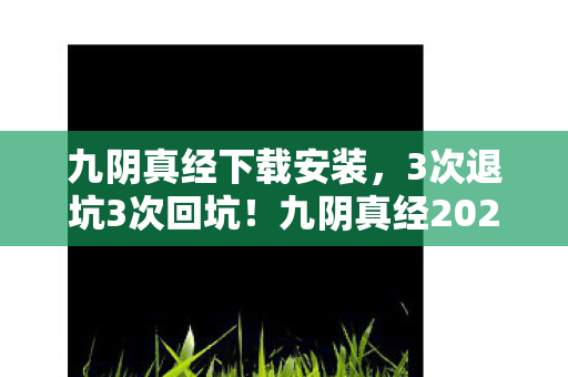 九阴真经下载安装,3次退坑3次回坑!九阴真经2027版竟让我体验到武侠终极奥义? 九阴真经下载安装,3次退坑3次回坑!九阴真经2027版竟让我体验到武侠终极奥义?