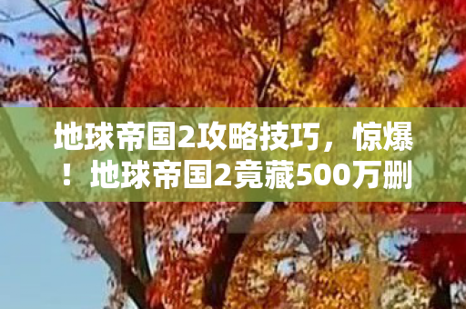 地球帝国2攻略技巧,惊爆!地球帝国2竟藏500万删减玩法,背后隐情让人吓一跳! 地球帝国2攻略技巧,惊爆!地球帝国2竟藏500万删减玩法,背后隐情让人吓一跳!