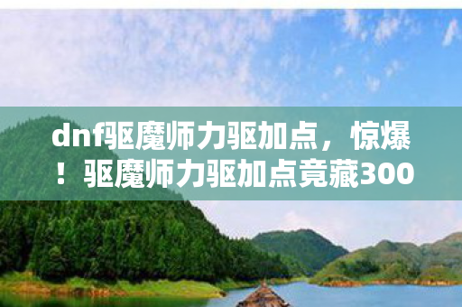 dnf驱魔师力驱加点,惊爆!驱魔师力驱加点竟藏300万隐情,真相让人吓一跳! dnf驱魔师力驱加点,惊爆!驱魔师力驱加点竟藏300万隐情,真相让人吓一跳!