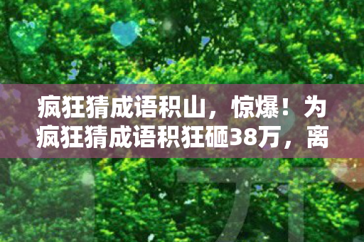 疯狂猜成语积山,惊爆!为疯狂猜成语积狂砸38万,离婚协议藏隐情,吓一跳! 疯狂猜成语积山,惊爆!为疯狂猜成语积狂砸38万,离婚协议藏隐情,吓一跳!