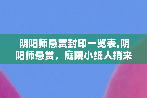 阴阳师悬赏封印一览表,阴阳师悬赏,庭院小纸人捎来的日常小确幸 阴阳师悬赏封印一览表,阴阳师悬赏,庭院小纸人捎来的日常小确幸