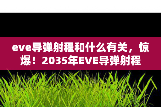 eve导弹射程和什么有关,惊爆!2035年EVE导弹射程暴增300%?这背后藏着什么宇宙级秘密! eve导弹射程和什么有关,惊爆!2035年EVE导弹射程暴增300%?这背后藏着什么宇宙级秘密!